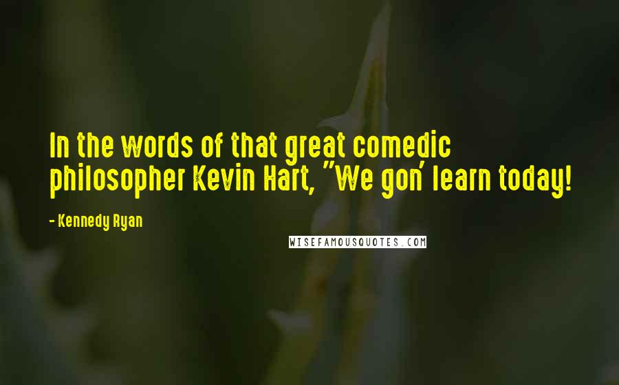 Kennedy Ryan Quotes: In the words of that great comedic philosopher Kevin Hart, "We gon' learn today!