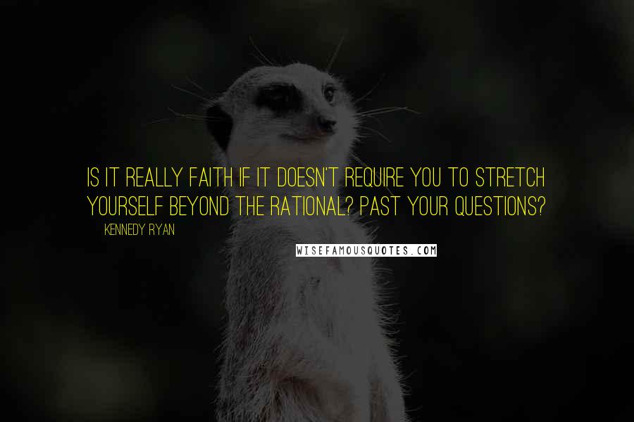 Kennedy Ryan Quotes: Is it really faith if it doesn't require you to stretch yourself beyond the rational? Past your questions?