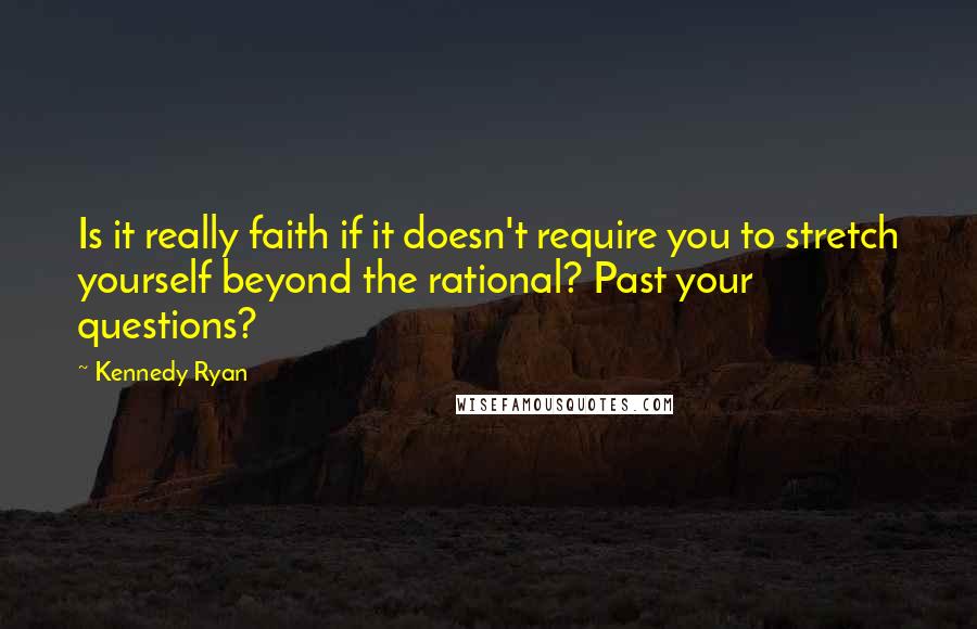 Kennedy Ryan Quotes: Is it really faith if it doesn't require you to stretch yourself beyond the rational? Past your questions?