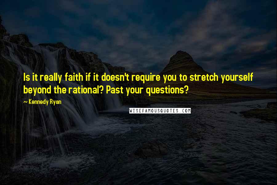 Kennedy Ryan Quotes: Is it really faith if it doesn't require you to stretch yourself beyond the rational? Past your questions?