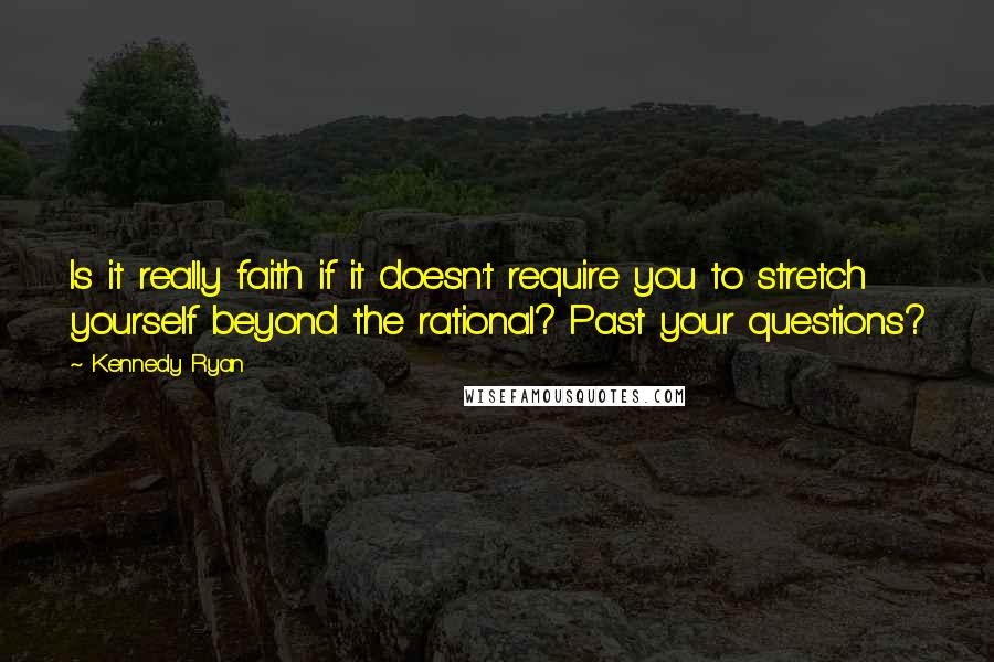 Kennedy Ryan Quotes: Is it really faith if it doesn't require you to stretch yourself beyond the rational? Past your questions?