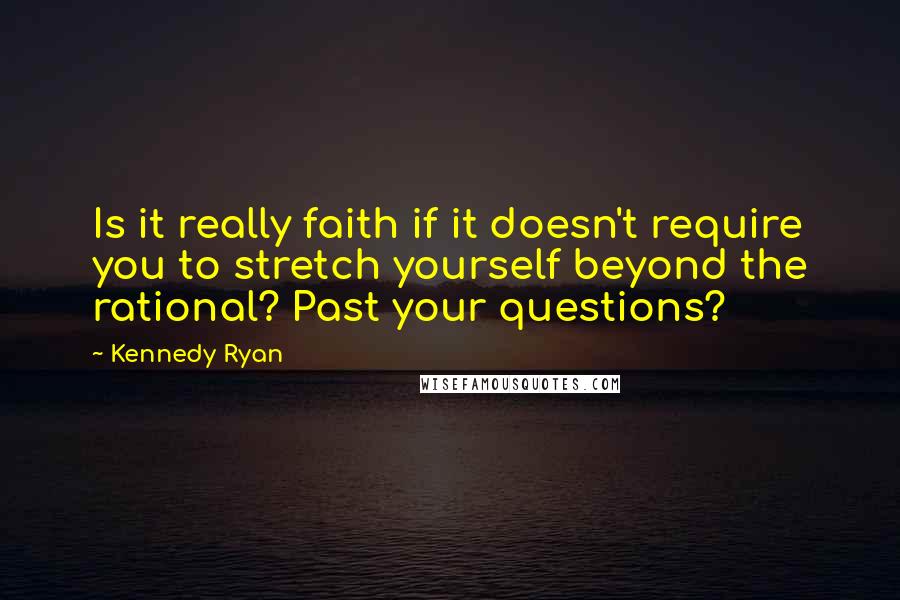 Kennedy Ryan Quotes: Is it really faith if it doesn't require you to stretch yourself beyond the rational? Past your questions?