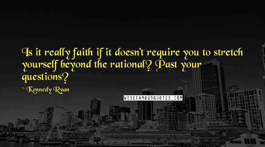 Kennedy Ryan Quotes: Is it really faith if it doesn't require you to stretch yourself beyond the rational? Past your questions?