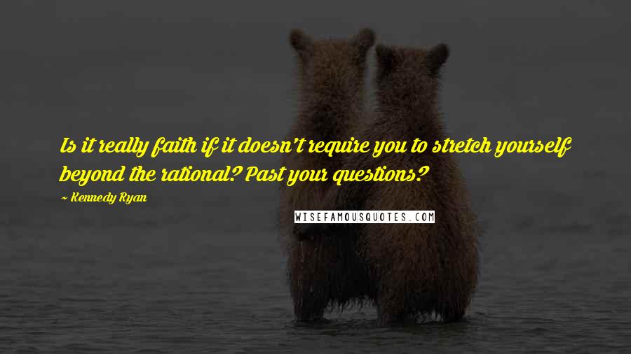 Kennedy Ryan Quotes: Is it really faith if it doesn't require you to stretch yourself beyond the rational? Past your questions?