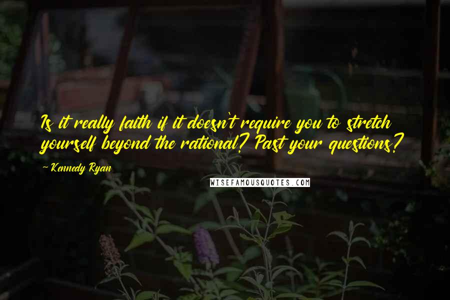 Kennedy Ryan Quotes: Is it really faith if it doesn't require you to stretch yourself beyond the rational? Past your questions?