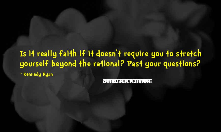 Kennedy Ryan Quotes: Is it really faith if it doesn't require you to stretch yourself beyond the rational? Past your questions?