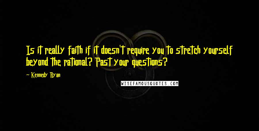 Kennedy Ryan Quotes: Is it really faith if it doesn't require you to stretch yourself beyond the rational? Past your questions?