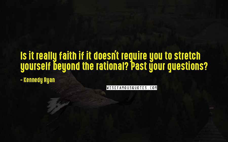 Kennedy Ryan Quotes: Is it really faith if it doesn't require you to stretch yourself beyond the rational? Past your questions?