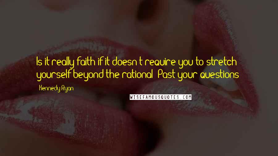 Kennedy Ryan Quotes: Is it really faith if it doesn't require you to stretch yourself beyond the rational? Past your questions?