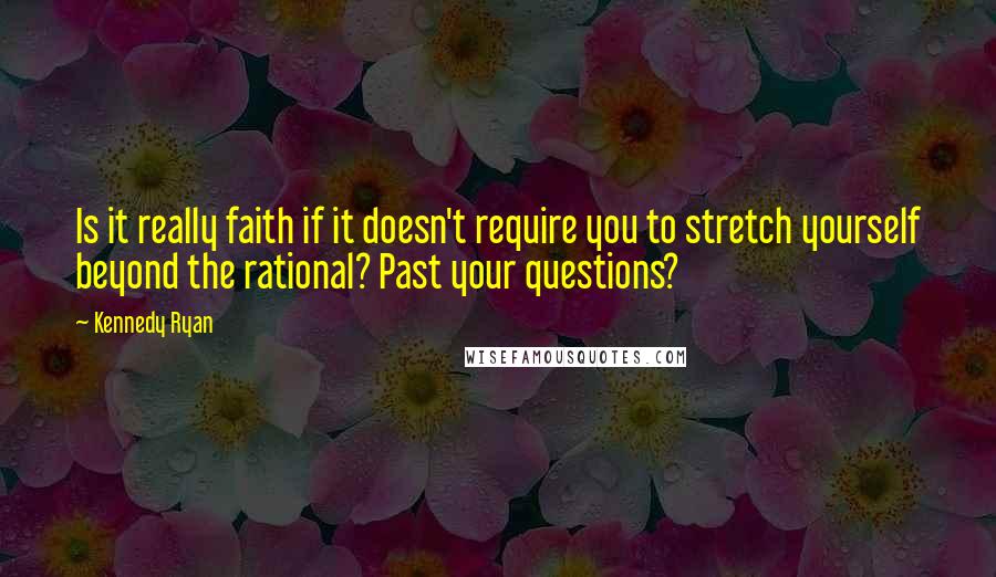 Kennedy Ryan Quotes: Is it really faith if it doesn't require you to stretch yourself beyond the rational? Past your questions?