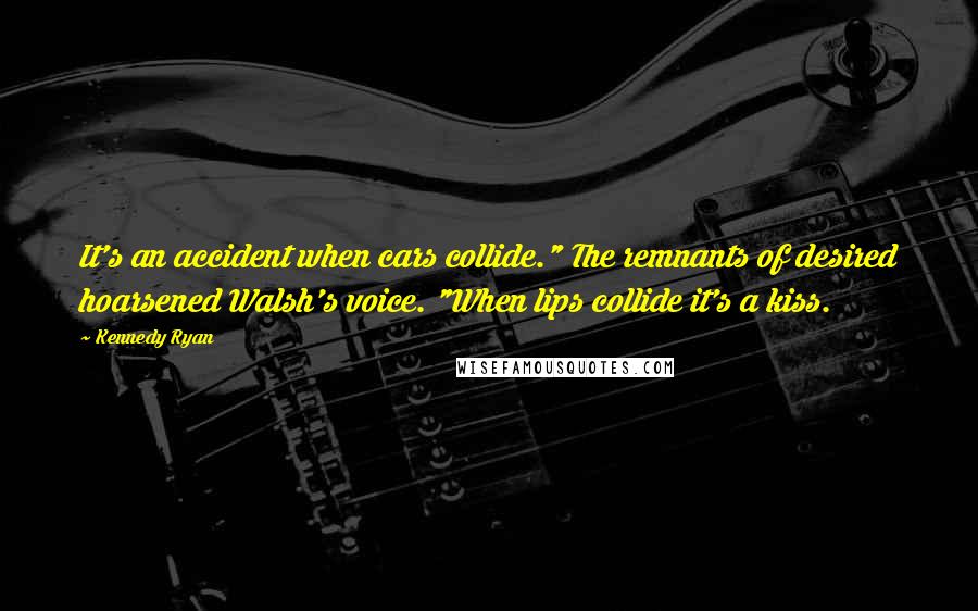 Kennedy Ryan Quotes: It's an accident when cars collide." The remnants of desired hoarsened Walsh's voice. "When lips collide it's a kiss.
