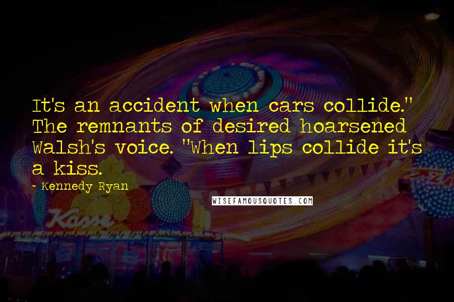 Kennedy Ryan Quotes: It's an accident when cars collide." The remnants of desired hoarsened Walsh's voice. "When lips collide it's a kiss.