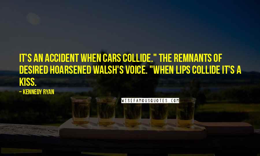 Kennedy Ryan Quotes: It's an accident when cars collide." The remnants of desired hoarsened Walsh's voice. "When lips collide it's a kiss.
