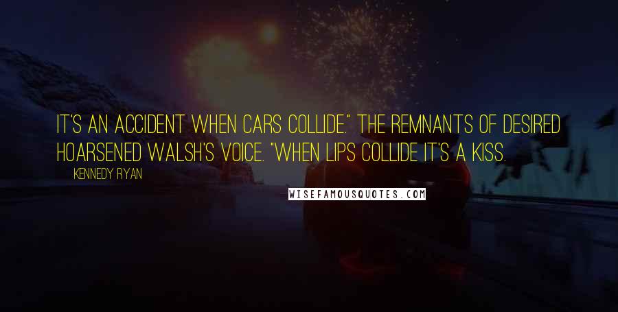 Kennedy Ryan Quotes: It's an accident when cars collide." The remnants of desired hoarsened Walsh's voice. "When lips collide it's a kiss.