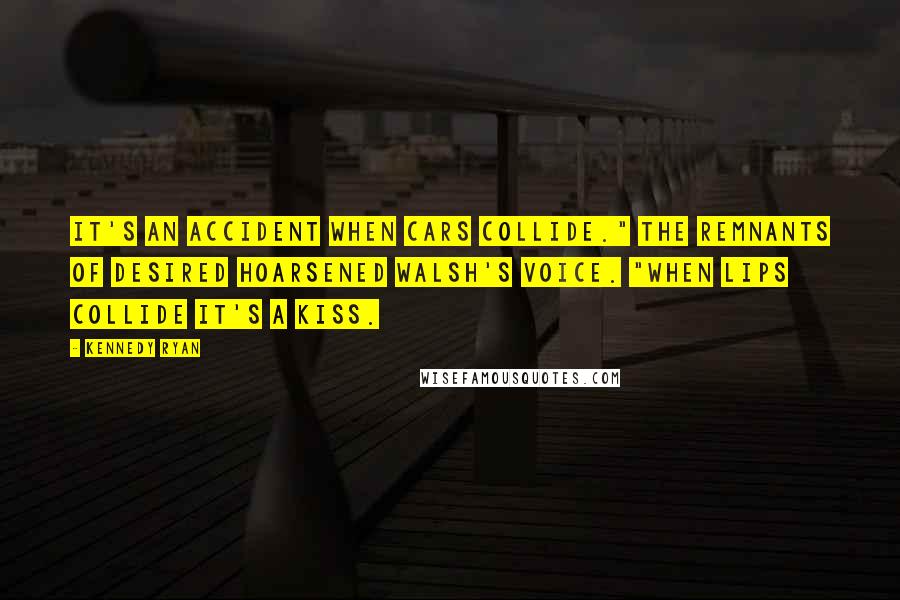 Kennedy Ryan Quotes: It's an accident when cars collide." The remnants of desired hoarsened Walsh's voice. "When lips collide it's a kiss.