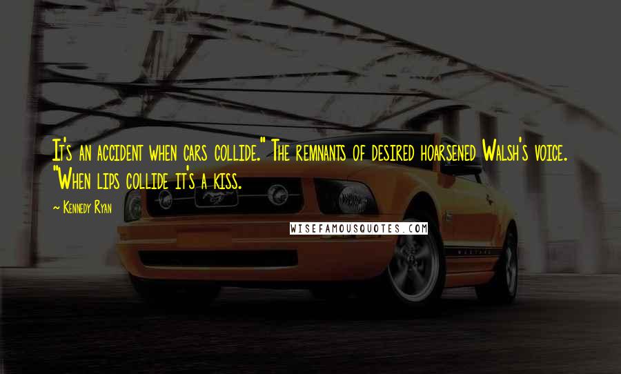 Kennedy Ryan Quotes: It's an accident when cars collide." The remnants of desired hoarsened Walsh's voice. "When lips collide it's a kiss.