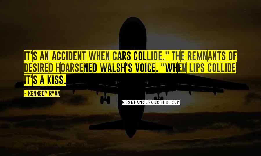 Kennedy Ryan Quotes: It's an accident when cars collide." The remnants of desired hoarsened Walsh's voice. "When lips collide it's a kiss.