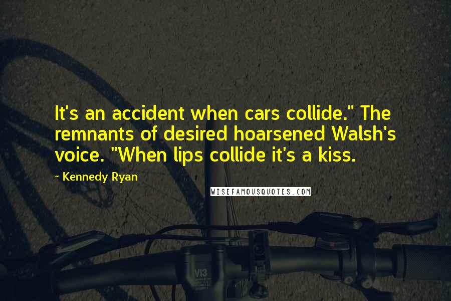Kennedy Ryan Quotes: It's an accident when cars collide." The remnants of desired hoarsened Walsh's voice. "When lips collide it's a kiss.
