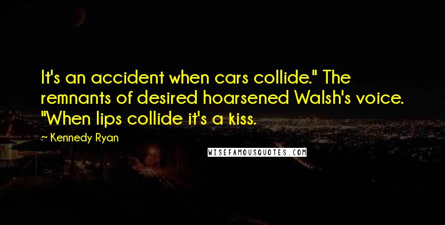 Kennedy Ryan Quotes: It's an accident when cars collide." The remnants of desired hoarsened Walsh's voice. "When lips collide it's a kiss.