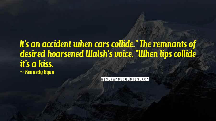 Kennedy Ryan Quotes: It's an accident when cars collide." The remnants of desired hoarsened Walsh's voice. "When lips collide it's a kiss.