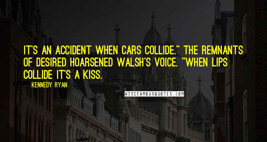 Kennedy Ryan Quotes: It's an accident when cars collide." The remnants of desired hoarsened Walsh's voice. "When lips collide it's a kiss.