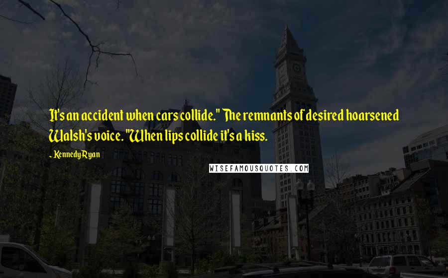 Kennedy Ryan Quotes: It's an accident when cars collide." The remnants of desired hoarsened Walsh's voice. "When lips collide it's a kiss.