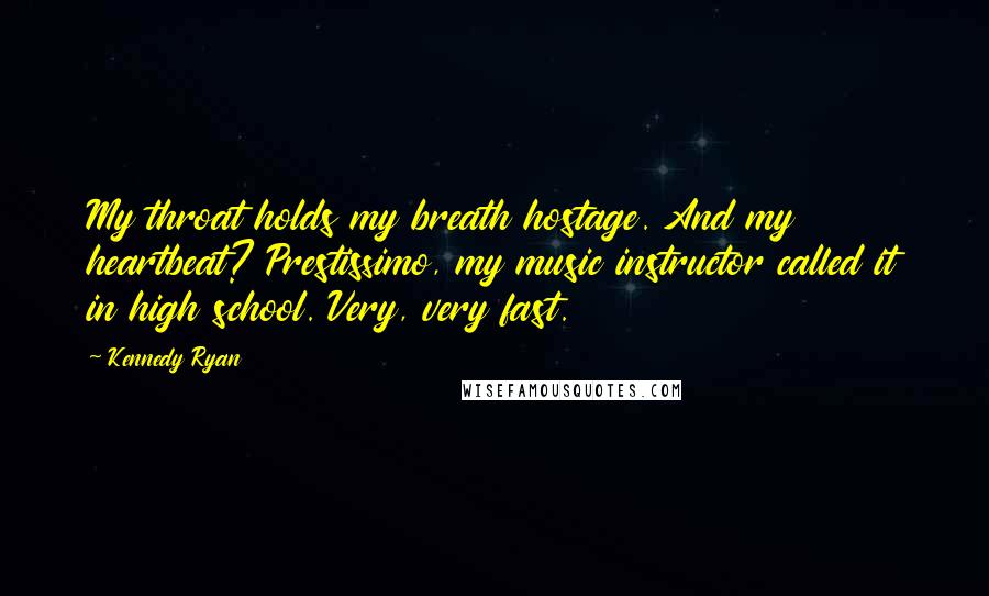 Kennedy Ryan Quotes: My throat holds my breath hostage. And my heartbeat? Prestissimo, my music instructor called it in high school. Very, very fast.