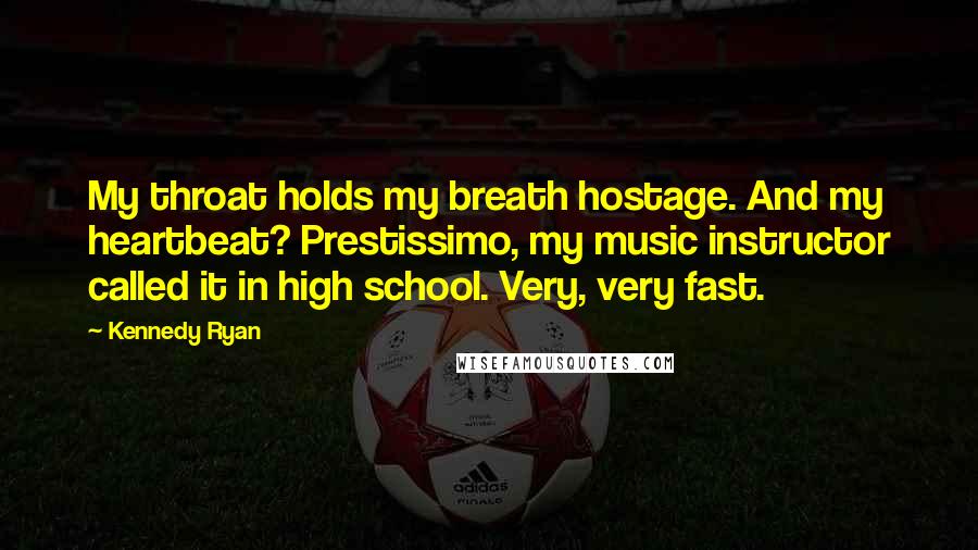 Kennedy Ryan Quotes: My throat holds my breath hostage. And my heartbeat? Prestissimo, my music instructor called it in high school. Very, very fast.