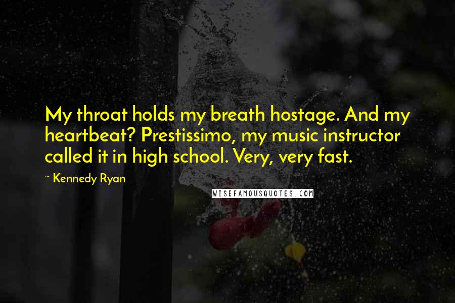 Kennedy Ryan Quotes: My throat holds my breath hostage. And my heartbeat? Prestissimo, my music instructor called it in high school. Very, very fast.