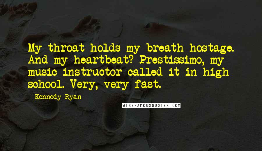 Kennedy Ryan Quotes: My throat holds my breath hostage. And my heartbeat? Prestissimo, my music instructor called it in high school. Very, very fast.