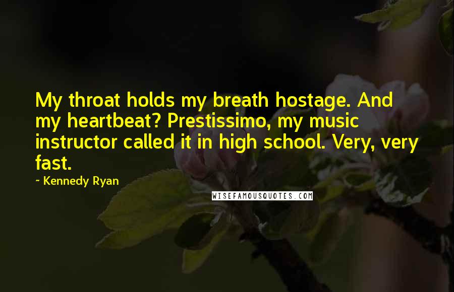 Kennedy Ryan Quotes: My throat holds my breath hostage. And my heartbeat? Prestissimo, my music instructor called it in high school. Very, very fast.