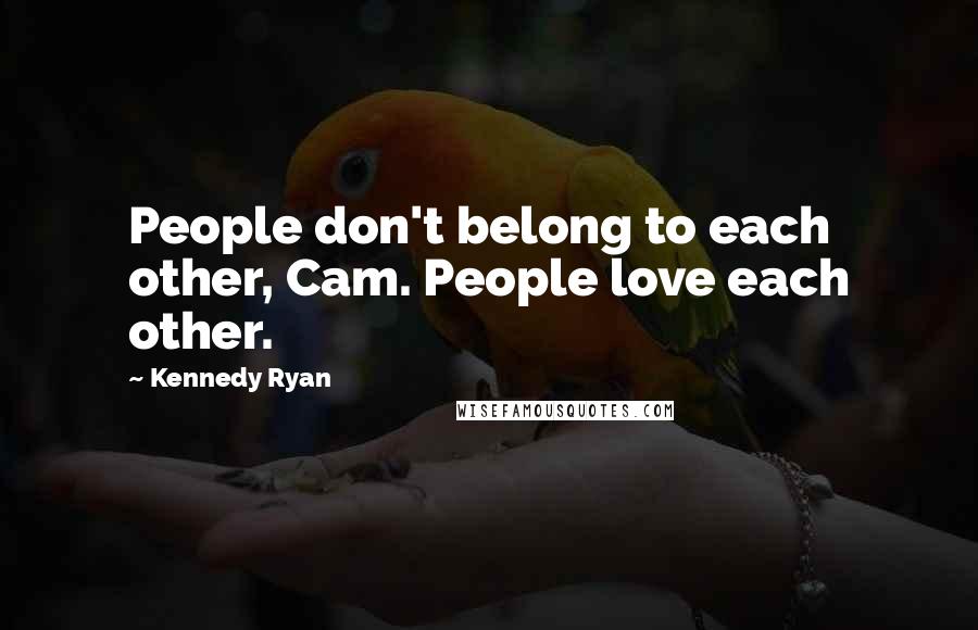 Kennedy Ryan Quotes: People don't belong to each other, Cam. People love each other.