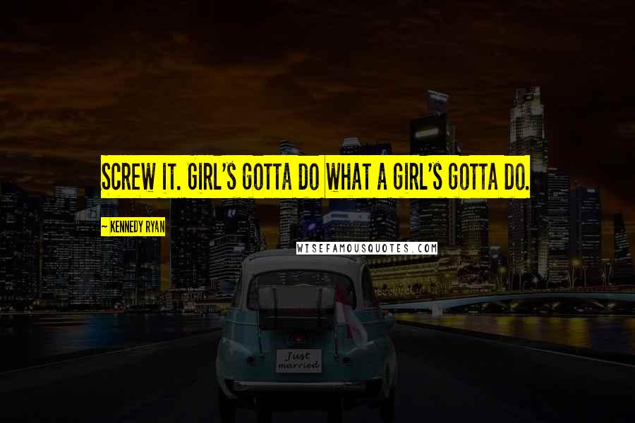 Kennedy Ryan Quotes: Screw it. Girl's gotta do what a girl's gotta do.