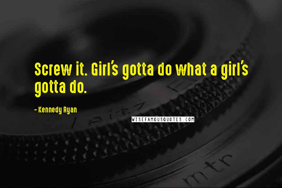 Kennedy Ryan Quotes: Screw it. Girl's gotta do what a girl's gotta do.