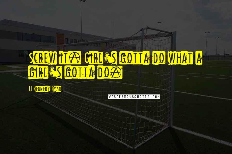 Kennedy Ryan Quotes: Screw it. Girl's gotta do what a girl's gotta do.