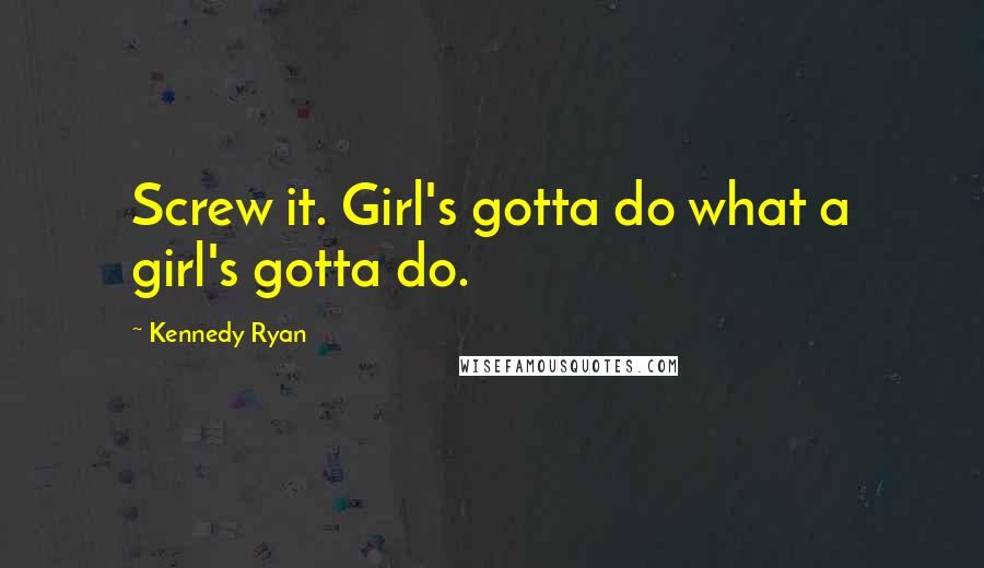 Kennedy Ryan Quotes: Screw it. Girl's gotta do what a girl's gotta do.