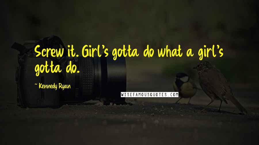 Kennedy Ryan Quotes: Screw it. Girl's gotta do what a girl's gotta do.