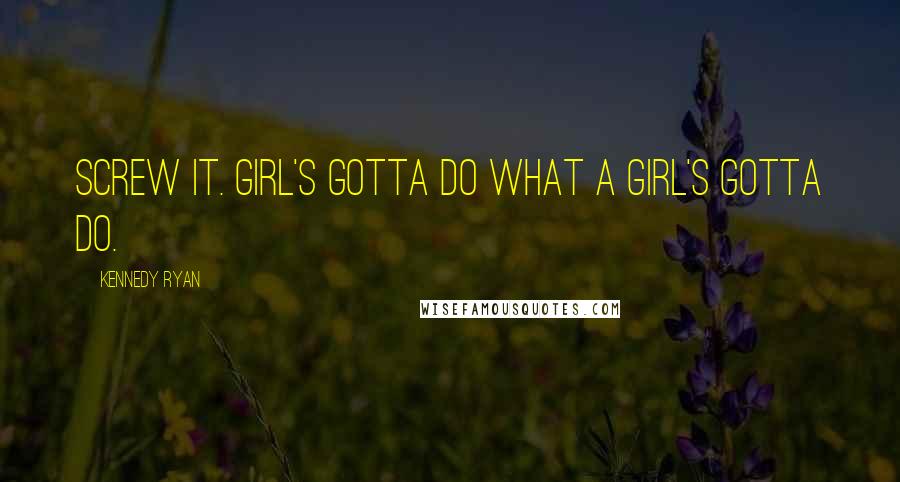 Kennedy Ryan Quotes: Screw it. Girl's gotta do what a girl's gotta do.