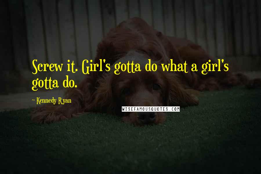 Kennedy Ryan Quotes: Screw it. Girl's gotta do what a girl's gotta do.