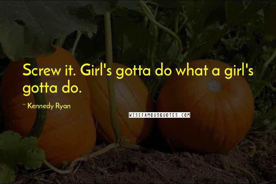 Kennedy Ryan Quotes: Screw it. Girl's gotta do what a girl's gotta do.