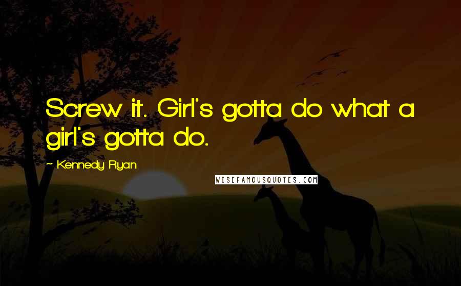 Kennedy Ryan Quotes: Screw it. Girl's gotta do what a girl's gotta do.