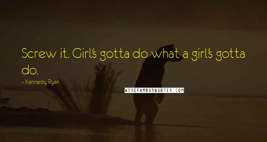 Kennedy Ryan Quotes: Screw it. Girl's gotta do what a girl's gotta do.