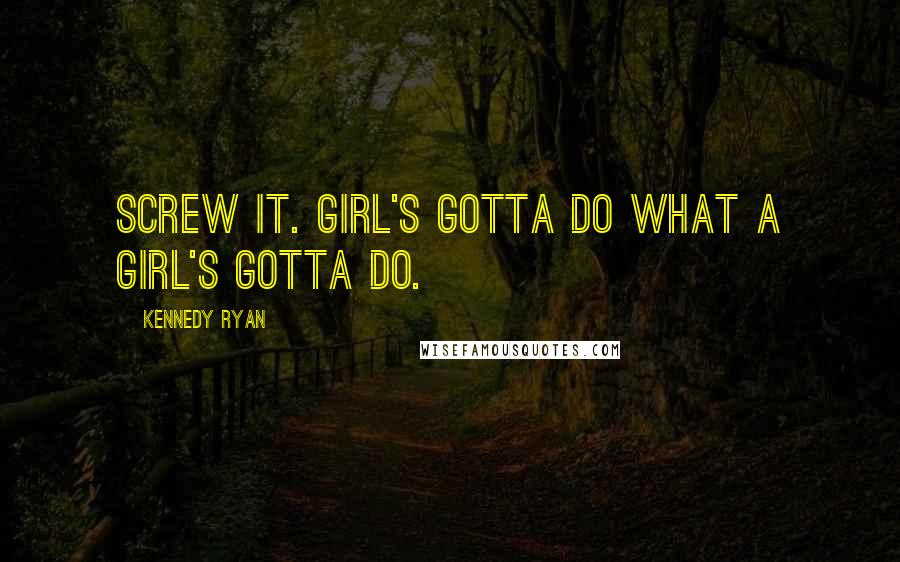 Kennedy Ryan Quotes: Screw it. Girl's gotta do what a girl's gotta do.