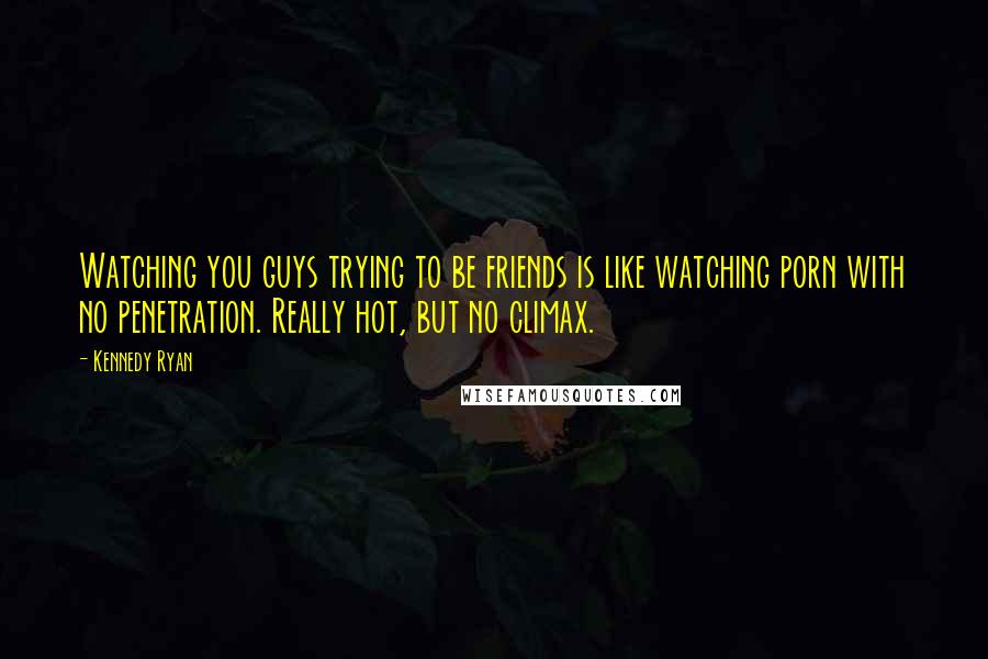Kennedy Ryan Quotes: Watching you guys trying to be friends is like watching porn with no penetration. Really hot, but no climax.