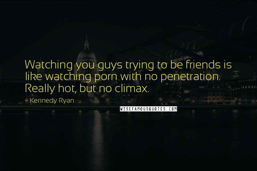 Kennedy Ryan Quotes: Watching you guys trying to be friends is like watching porn with no penetration. Really hot, but no climax.