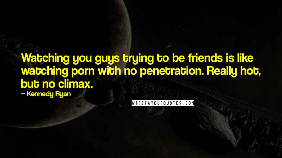 Kennedy Ryan Quotes: Watching you guys trying to be friends is like watching porn with no penetration. Really hot, but no climax.