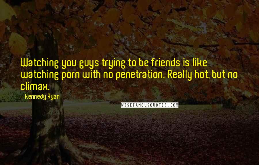 Kennedy Ryan Quotes: Watching you guys trying to be friends is like watching porn with no penetration. Really hot, but no climax.