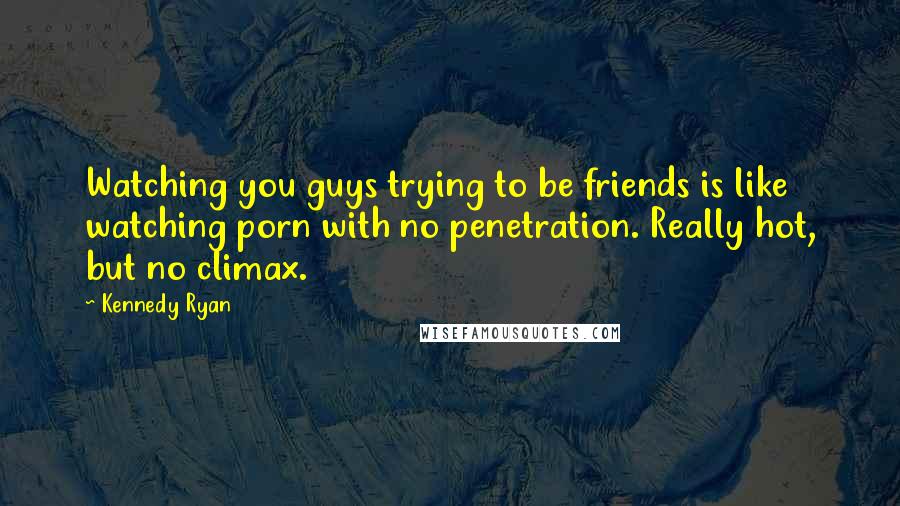 Kennedy Ryan Quotes: Watching you guys trying to be friends is like watching porn with no penetration. Really hot, but no climax.