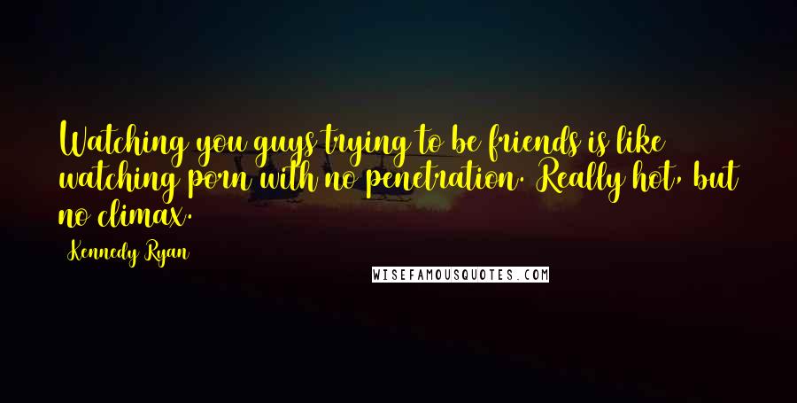 Kennedy Ryan Quotes: Watching you guys trying to be friends is like watching porn with no penetration. Really hot, but no climax.
