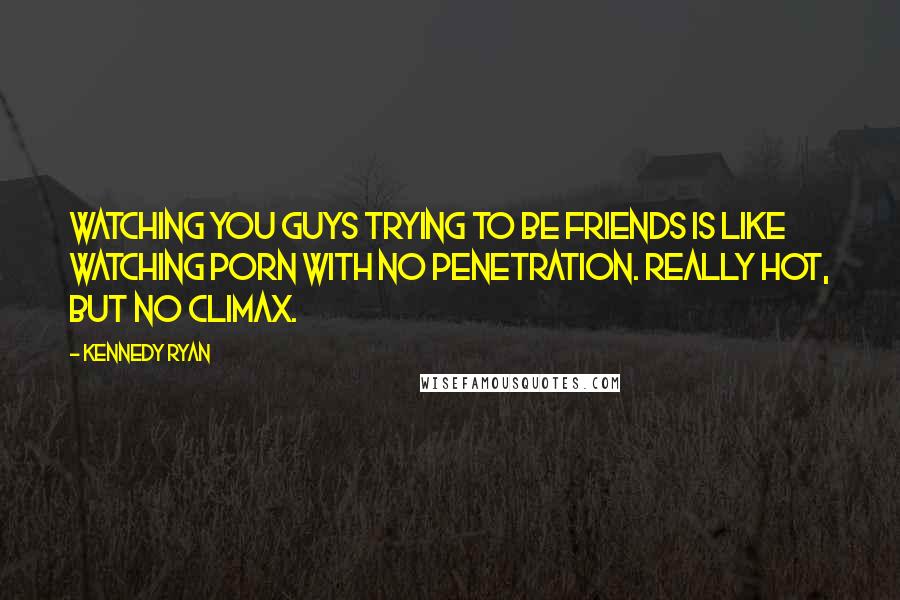 Kennedy Ryan Quotes: Watching you guys trying to be friends is like watching porn with no penetration. Really hot, but no climax.